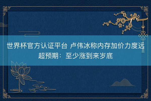 世界杯官方认证平台 卢伟冰称内存加价力度远超预期：至少涨到来岁底