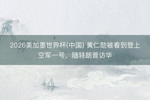 2026美加墨世界杯(中国) 黄仁勋被看到登上空军一号，随特朗普访华