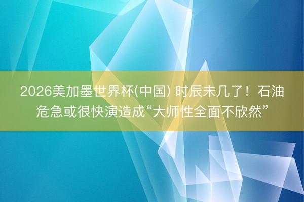 2026美加墨世界杯(中国) 时辰未几了！石油危急或很快演造成“大师性全面不欣然”