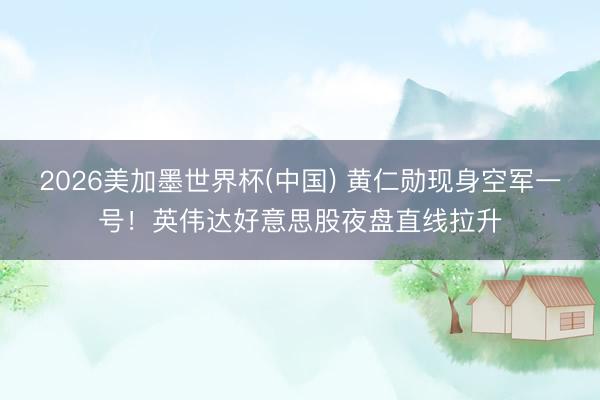 2026美加墨世界杯(中国) 黄仁勋现身空军一号！英伟达好意思股夜盘直线拉升