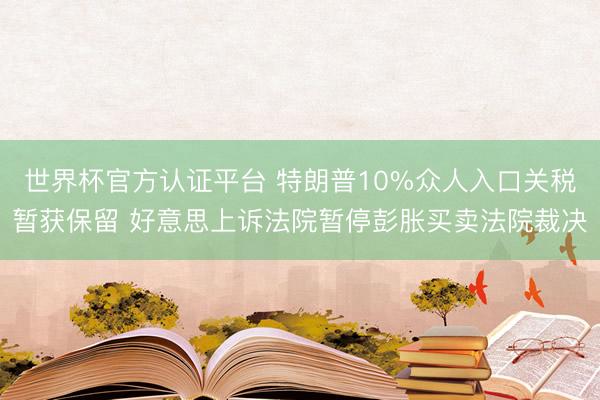 世界杯官方认证平台 特朗普10%众人入口关税暂获保留 好意思上诉法院暂停彭胀买卖法院裁决