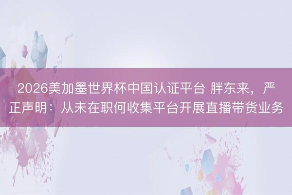 2026美加墨世界杯中国认证平台 胖东来，严正声明：从未在职何收集平台开展直播带货业务