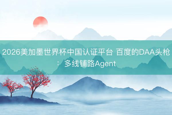 2026美加墨世界杯中国认证平台 百度的DAA头枪：多线铺路Agent