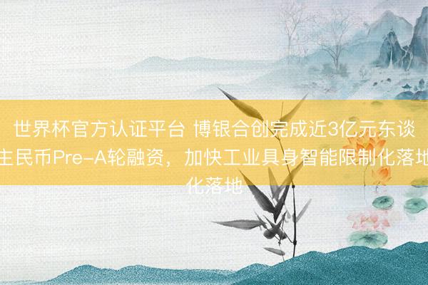 世界杯官方认证平台 博银合创完成近3亿元东谈主民币Pre-A轮融资，加快工业具身智能限制化落地