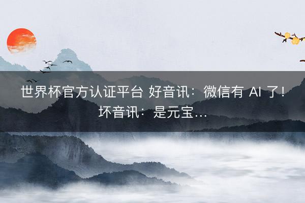 世界杯官方认证平台 好音讯：微信有 AI 了！坏音讯：是元宝…
