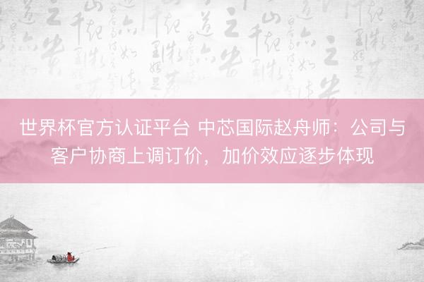 世界杯官方认证平台 中芯国际赵舟师：公司与客户协商上调订价，加价效应逐步体现