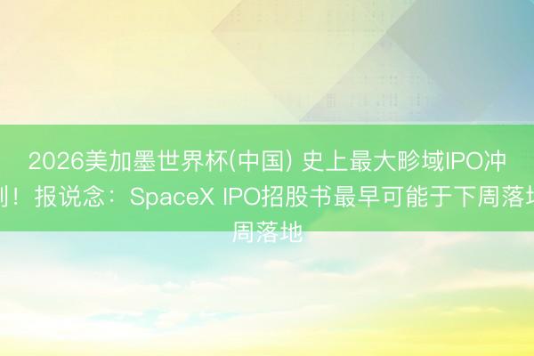 2026美加墨世界杯(中国) 史上最大畛域IPO冲刺！报说念：SpaceX IPO招股书最早可能于下周落地
