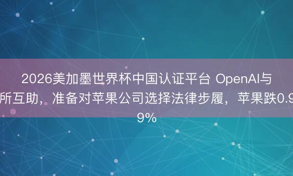 2026美加墨世界杯中国认证平台 OpenAI与律所互助，准备对苹果公司选择法律步履，苹果跌0.9%