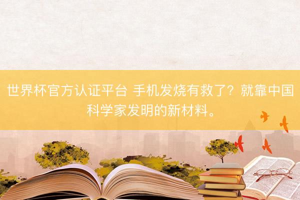 世界杯官方认证平台 手机发烧有救了？就靠中国科学家发明的新材料。