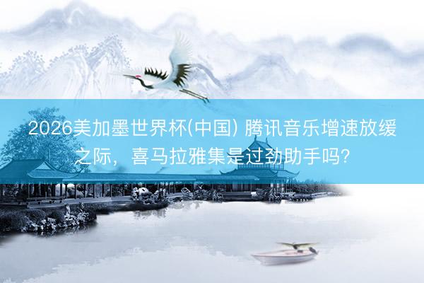 2026美加墨世界杯(中国) 腾讯音乐增速放缓之际，喜马拉雅集是过劲助手吗？