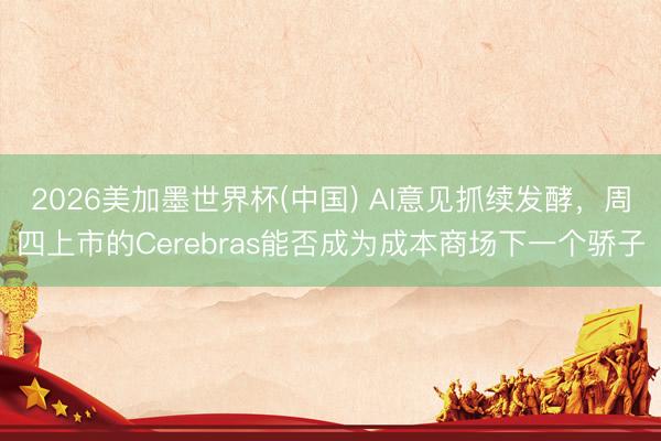 2026美加墨世界杯(中国) AI意见抓续发酵，周四上市的Cerebras能否成为成本商场下一个骄子