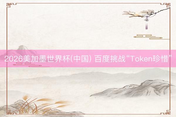 2026美加墨世界杯(中国) 百度挑战“Token珍惜”