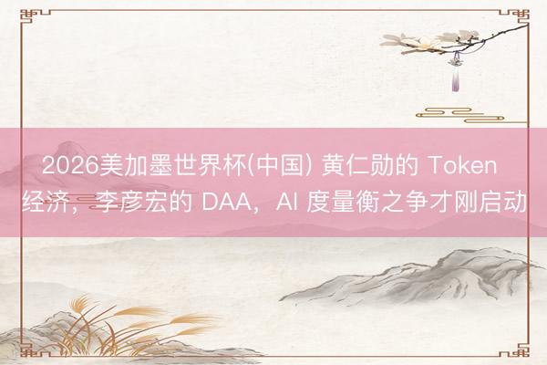 2026美加墨世界杯(中国) 黄仁勋的 Token 经济，李彦宏的 DAA，AI 度量衡之争才刚启动