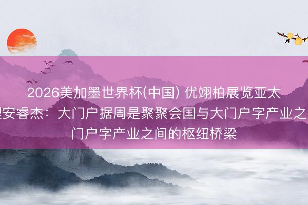 2026美加墨世界杯(中国) 优翊柏展览亚太区董事总司理安睿杰：大门户据周是聚聚会国与大门户字产业之间的枢纽桥梁