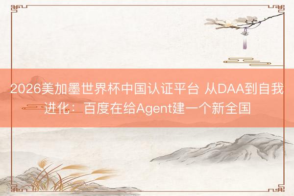 2026美加墨世界杯中国认证平台 从DAA到自我进化：百度在给Agent建一个新全国