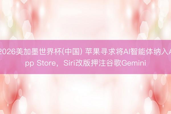 2026美加墨世界杯(中国) 苹果寻求将AI智能体纳入App Store，Siri改版押注谷歌Gemini