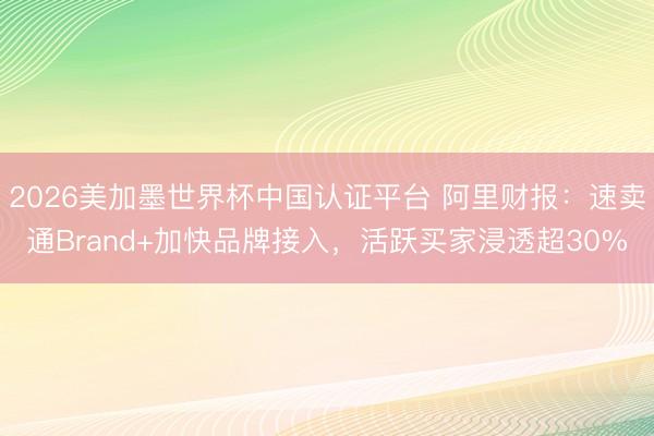 2026美加墨世界杯中国认证平台 阿里财报：速卖通Brand+加快品牌接入，活跃买家浸透超30%