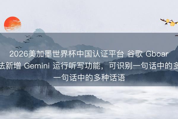 2026美加墨世界杯中国认证平台 谷歌 Gboard 输入法新增 Gemini 运行听写功能，可识别一句话中的多种话语