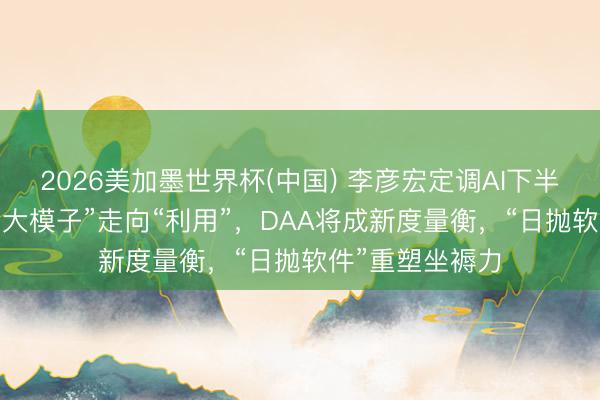 2026美加墨世界杯(中国) 李彦宏定调AI下半场：AI主角从“大模子”走向“利用”，DAA将成新度量衡，“日抛软件”重塑坐褥力