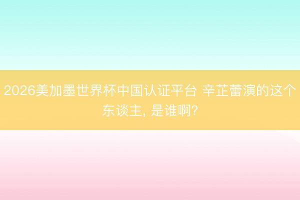 2026美加墨世界杯中国认证平台 辛芷蕾演的这个东谈主， 是谁啊?