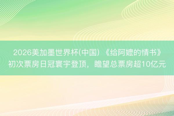 2026美加墨世界杯(中国) 《给阿嬷的情书》初次票房日冠寰宇登顶，瞻望总票房超10亿元