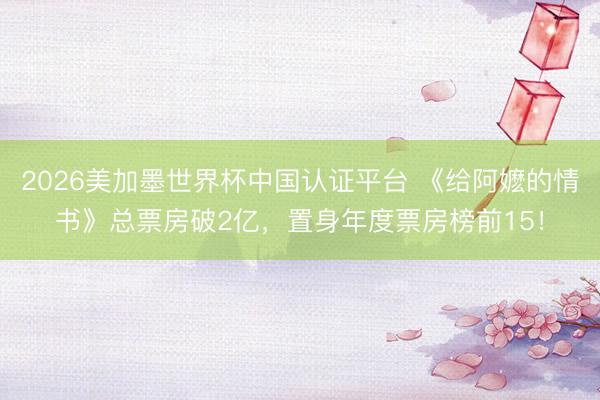 2026美加墨世界杯中国认证平台 《给阿嬷的情书》总票房破2亿，置身年度票房榜前15！
