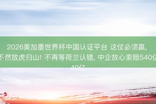 2026美加墨世界杯中国认证平台 这仗必须赢， 不然放虎归山! 不再等荷兰认错， 中企放心索赔540亿