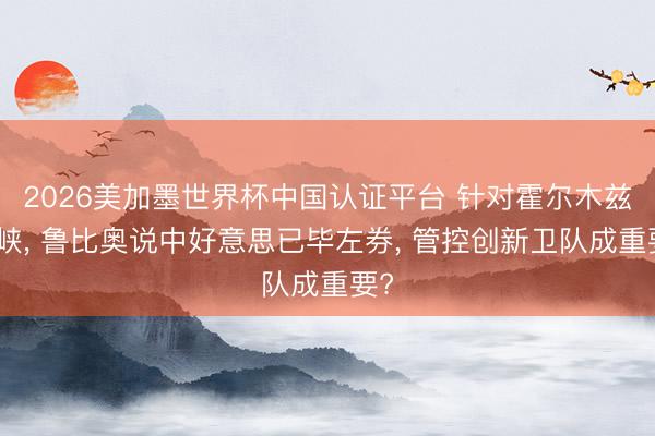 2026美加墨世界杯中国认证平台 针对霍尔木兹海峡， 鲁比奥说中好意思已毕左券， 管控创新卫队成重要?