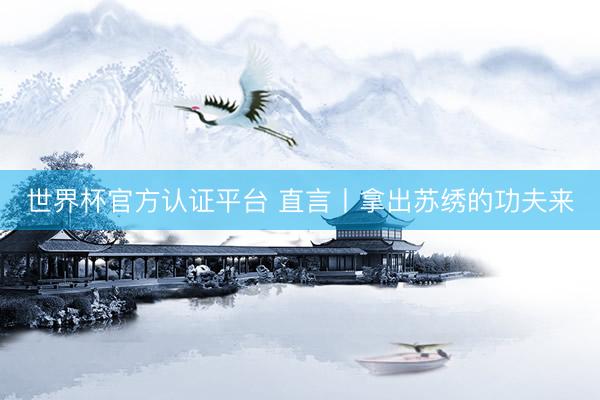 世界杯官方认证平台 直言丨拿出苏绣的功夫来