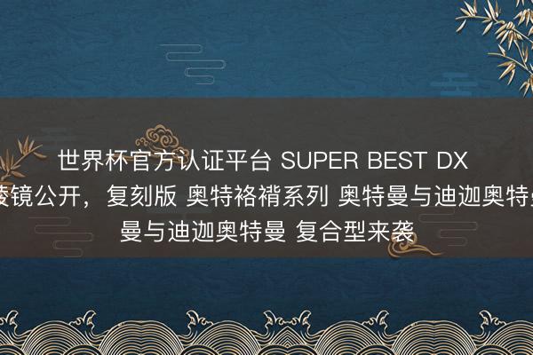 世界杯官方认证平台 SUPER BEST DX β魔棒与火花棱镜公开，复刻版 奥特袼褙系列 奥特曼与迪迦奥特曼 复合型来袭