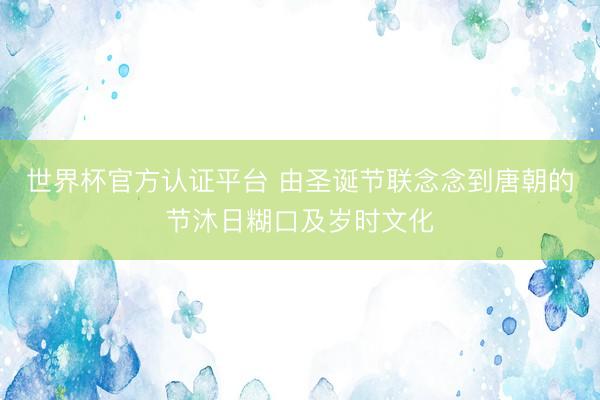 世界杯官方认证平台 由圣诞节联念念到唐朝的节沐日糊口及岁时文化