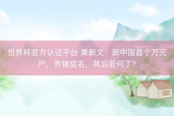世界杯官方认证平台 黄新文：新中国首个万元户，养猪成名，其后若何了？