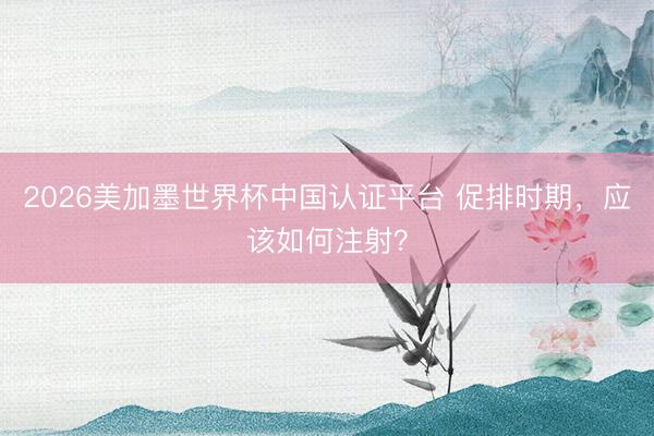 2026美加墨世界杯中国认证平台 促排时期，应该如何注射？