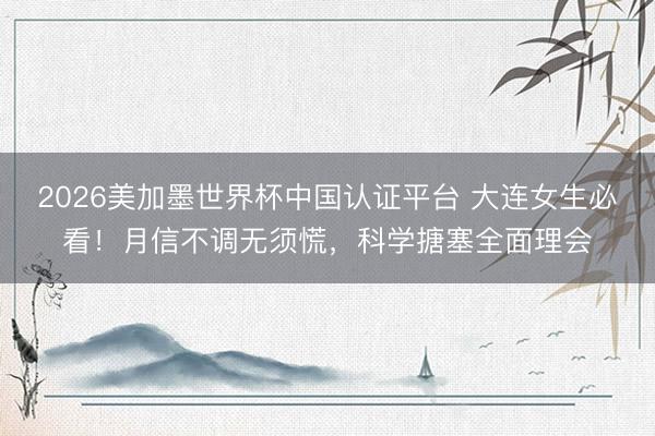2026美加墨世界杯中国认证平台 大连女生必看！月信不调无须慌，科学搪塞全面理会