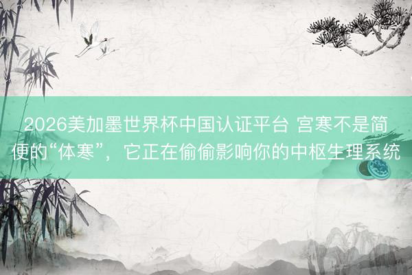2026美加墨世界杯中国认证平台 宫寒不是简便的“体寒”，它正在偷偷影响你的中枢生理系统