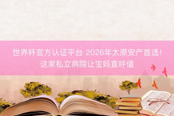 世界杯官方认证平台 2026年太原安产首选！这家私立病院让宝妈直呼值
