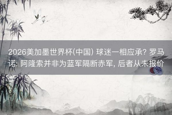 2026美加墨世界杯(中国) 球迷一相应承? 罗马诺: 阿隆索并非为蓝军隔断赤军， 后者从未报价