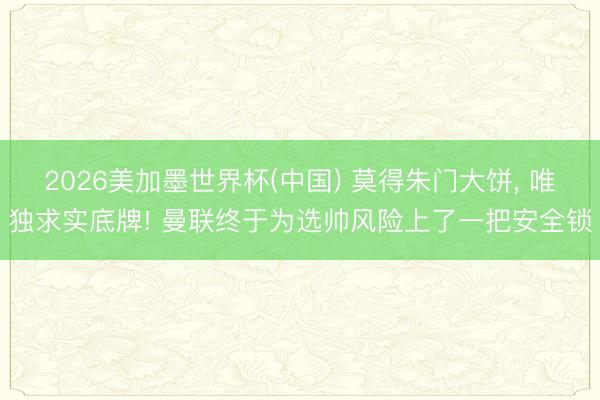 2026美加墨世界杯(中国) 莫得朱门大饼， 唯独求实底牌! 曼联终于为选帅风险上了一把安全锁