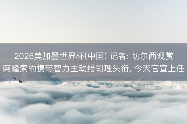 2026美加墨世界杯(中国) 记者: 切尔西观赏阿隆索的携带智力主动给司理头衔， 今天官宣上任