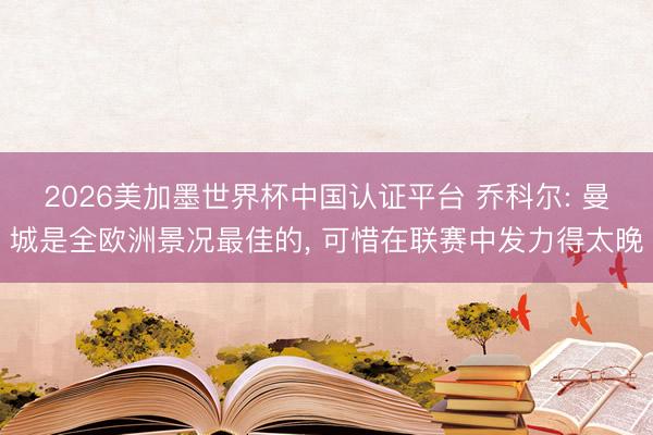 2026美加墨世界杯中国认证平台 乔科尔: 曼城是全欧洲景况最佳的， 可惜在联赛中发力得太晚