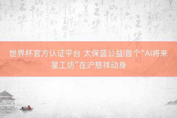 世界杯官方认证平台 太保蓝公益|首个“AI将来星工坊”在沪慈祥动身