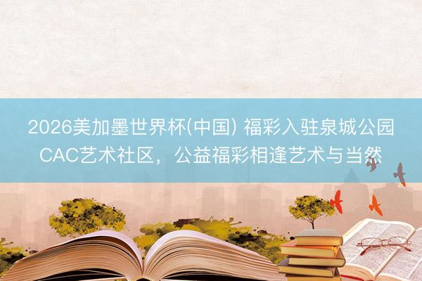 2026美加墨世界杯(中国) 福彩入驻泉城公园CAC艺术社区，公益福彩相逢艺术与当然