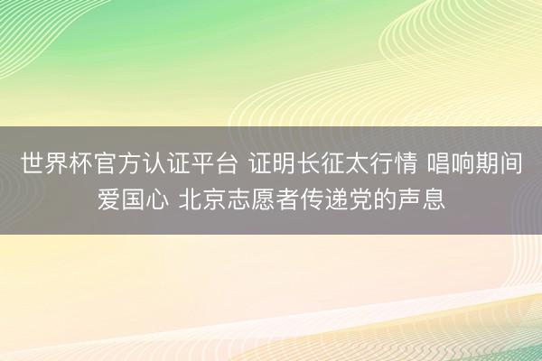 世界杯官方认证平台 证明长征太行情 唱响期间爱国心 北京志愿者传递党的声息