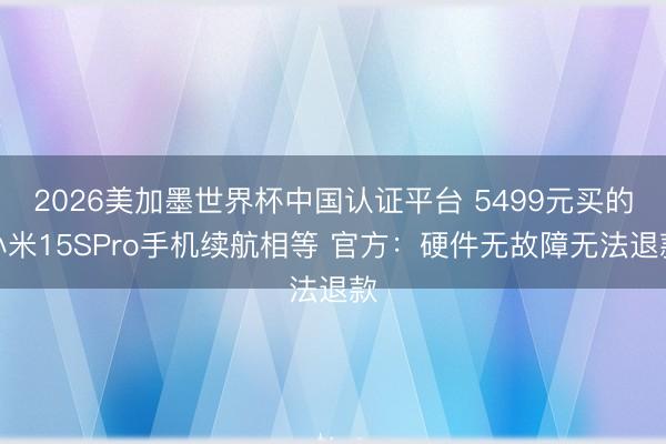 2026美加墨世界杯中国认证平台 5499元买的小米15SPro手机续航相等 官方：硬件无故障无法退款