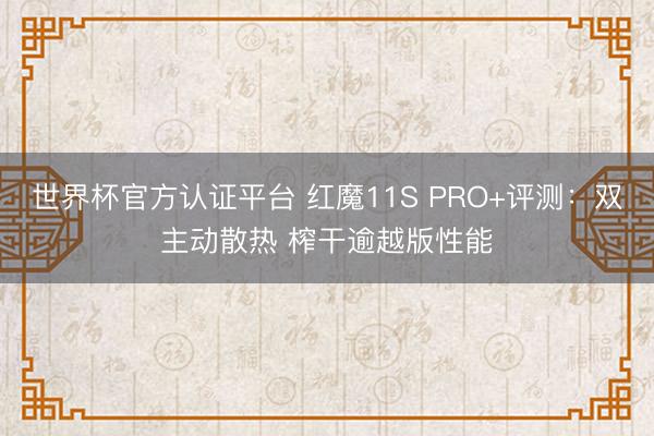 世界杯官方认证平台 红魔11S PRO+评测：双主动散热 榨干逾越版性能