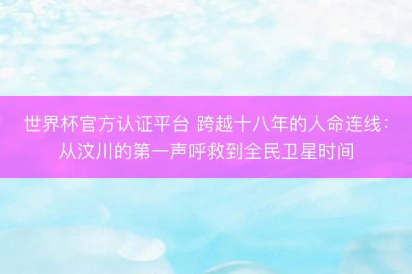世界杯官方认证平台 跨越十八年的人命连线：从汶川的第一声呼救到全民卫星时间