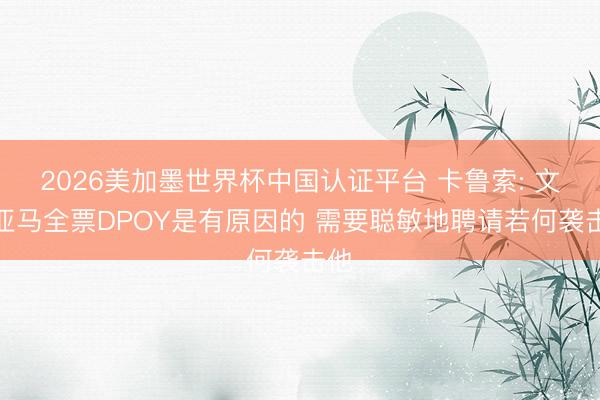 2026美加墨世界杯中国认证平台 卡鲁索: 文班亚马全票DPOY是有原因的 需要聪敏地聘请若何袭击他