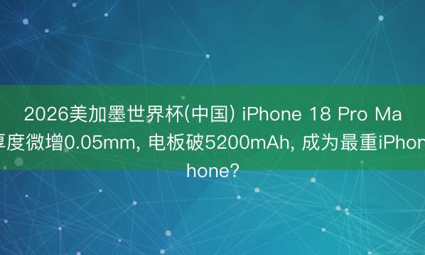 2026美加墨世界杯(中国) iPhone 18 Pro Max厚度微增0.05mm， 电板破5200mAh， 成为最重iPhone?