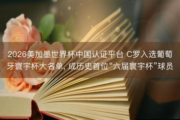 2026美加墨世界杯中国认证平台 C罗入选葡萄牙寰宇杯大名单， 成历史首位“六届寰宇杯”球员