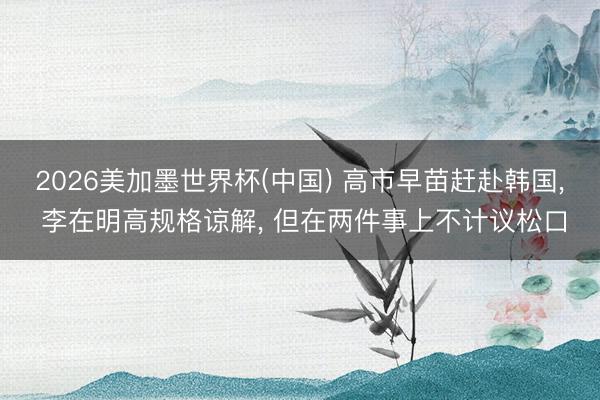 2026美加墨世界杯(中国) 高市早苗赶赴韩国， 李在明高规格谅解， 但在两件事上不计议松口